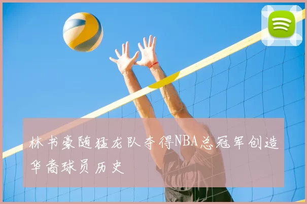 林书豪随猛龙队夺得NBA总冠军创造华裔球员历史