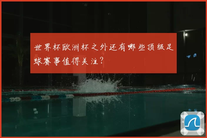 世界杯欧洲杯之外还有哪些顶级足球赛事值得关注？