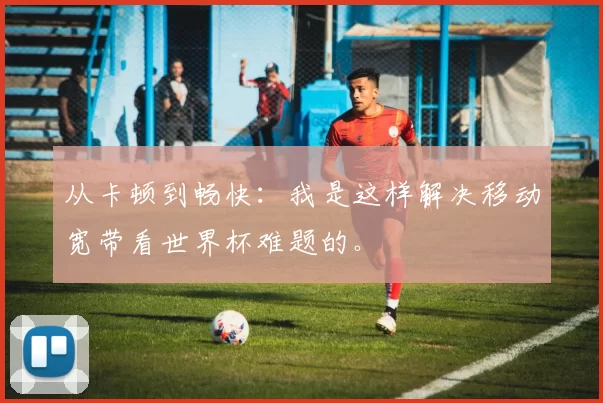 从卡顿到畅快：我是这样解决移动宽带看世界杯难题的。