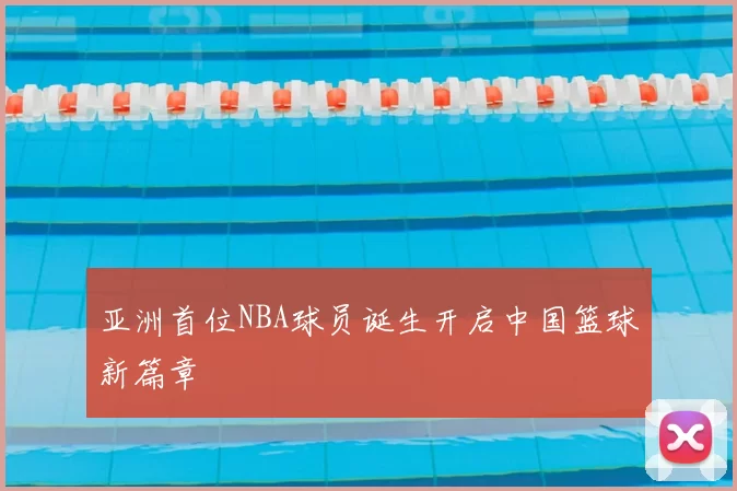 亚洲首位NBA球员诞生开启中国篮球新篇章