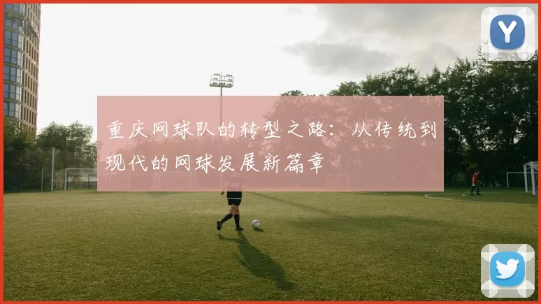 重庆网球队的转型之路：从传统到现代的网球发展新篇章