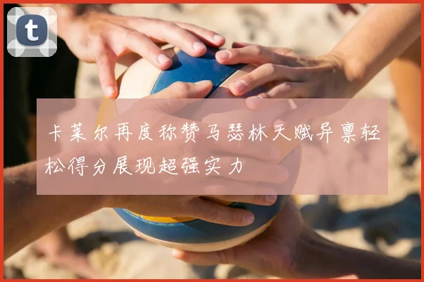 卡莱尔再度称赞马瑟林天赋异禀轻松得分展现超强实力