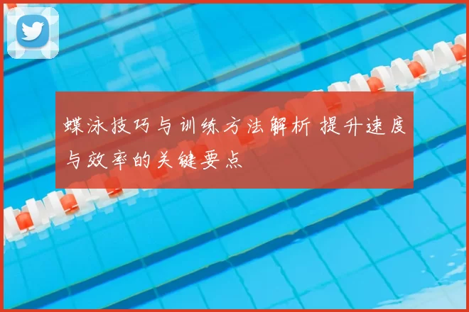 蝶泳技巧与训练方法解析 提升速度与效率的关键要点