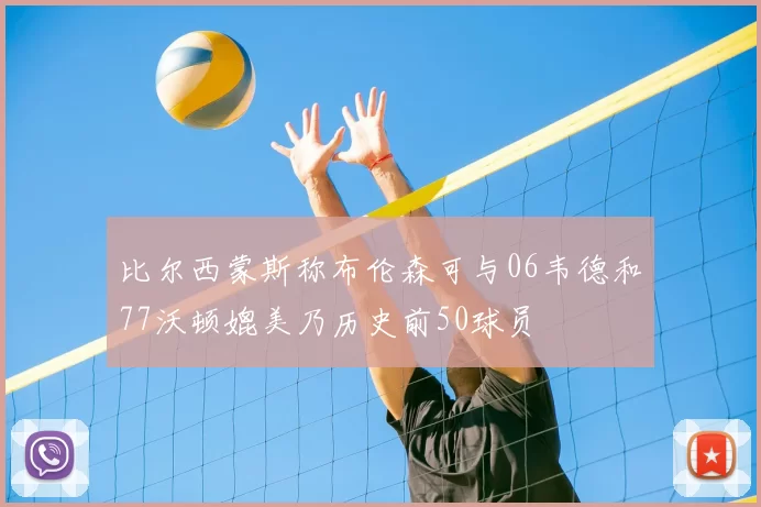 比尔西蒙斯称布伦森可与06韦德和77沃顿媲美乃历史前50球员