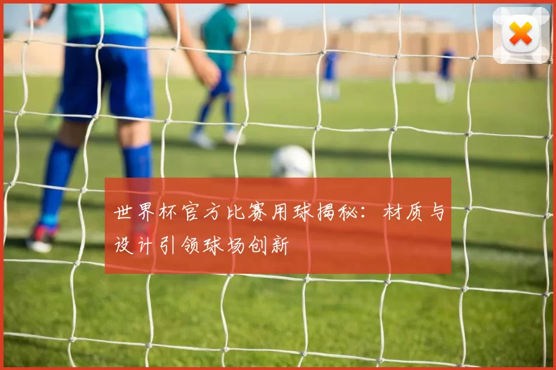 世界杯官方比赛用球揭秘：材质与设计引领球场创新