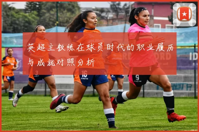 英超主教练在球员时代的职业履历与成就对照分析