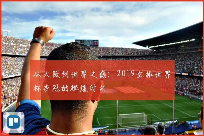 从大阪到世界之巅：2019女排世界杯夺冠的辉煌时刻