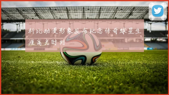 科比动漫形象发布纪念传奇球星生涯高光时刻