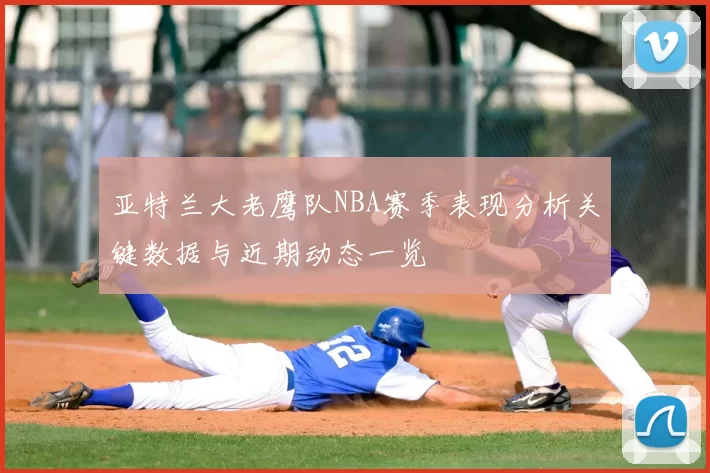 亚特兰大老鹰队NBA赛季表现分析关键数据与近期动态一览
