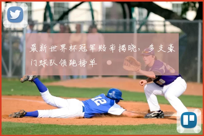 最新世界杯冠军赔率揭晓,多支豪门球队领跑榜单