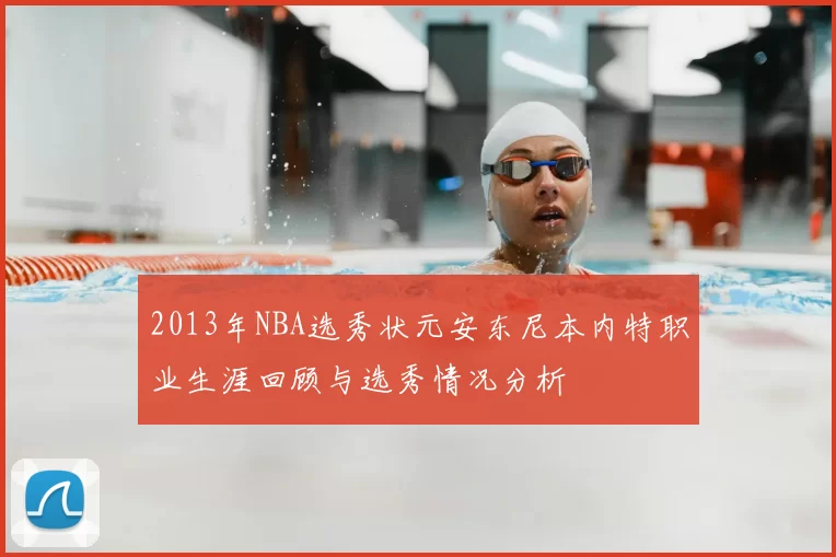 2013年NBA选秀状元安东尼本内特职业生涯回顾与选秀情况分析