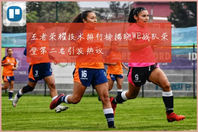 王者荣耀技术排行榜揭晓WE战队荣登第二名引发热议