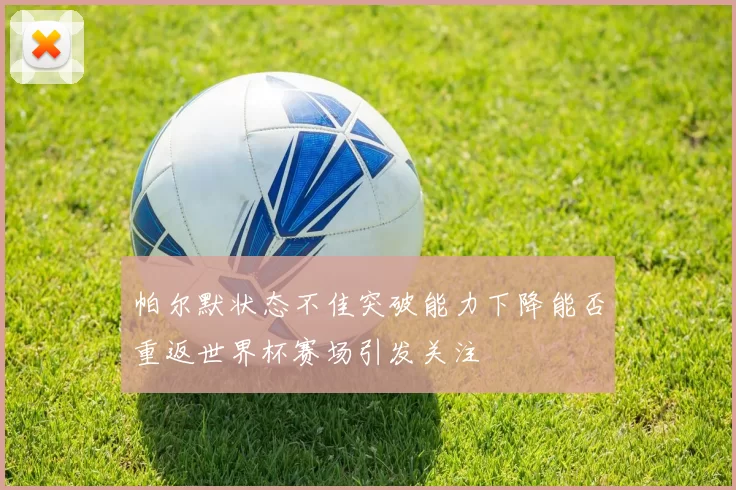 帕尔默状态不佳突破能力下降能否重返世界杯赛场引发关注