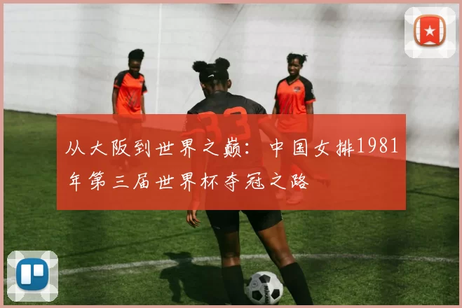 从大阪到世界之巅：中国女排1981年第三届世界杯夺冠之路