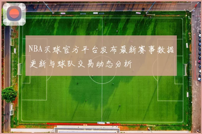 NBA买球官方平台发布最新赛事数据更新与球队交易动态分析