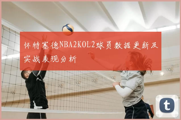 怀特塞德NBA2KOL2球员数据更新及实战表现分析