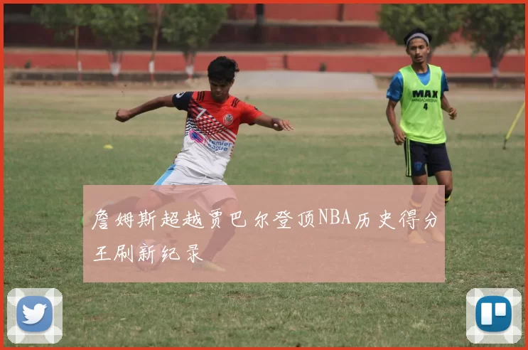 詹姆斯超越贾巴尔登顶NBA历史得分王刷新纪录