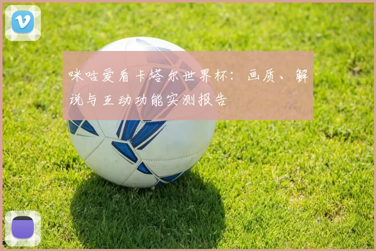 咪咕爱看卡塔尔世界杯：画质、解说与互动功能实测报告