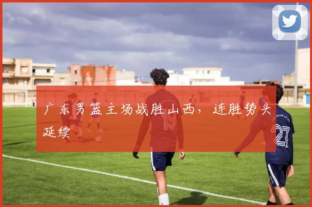 广东男篮主场战胜山西，连胜势头延续
