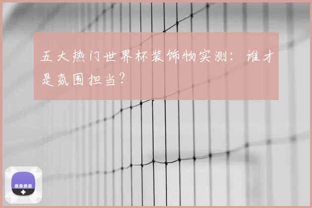 五大热门世界杯装饰物实测：谁才是氛围担当？