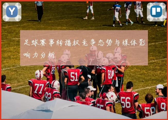 足球赛事转播权竞争态势与媒体影响力分析