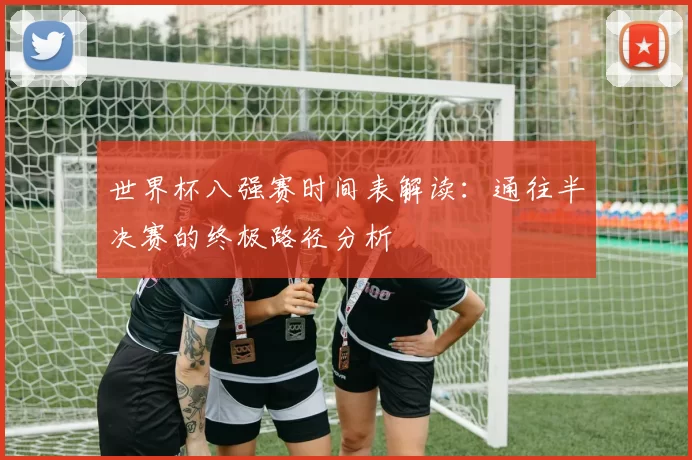 世界杯八强赛时间表解读：通往半决赛的终极路径分析