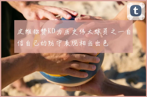 皮维称赞KD为历史伟大球员之一自信自己的防守表现相当出色