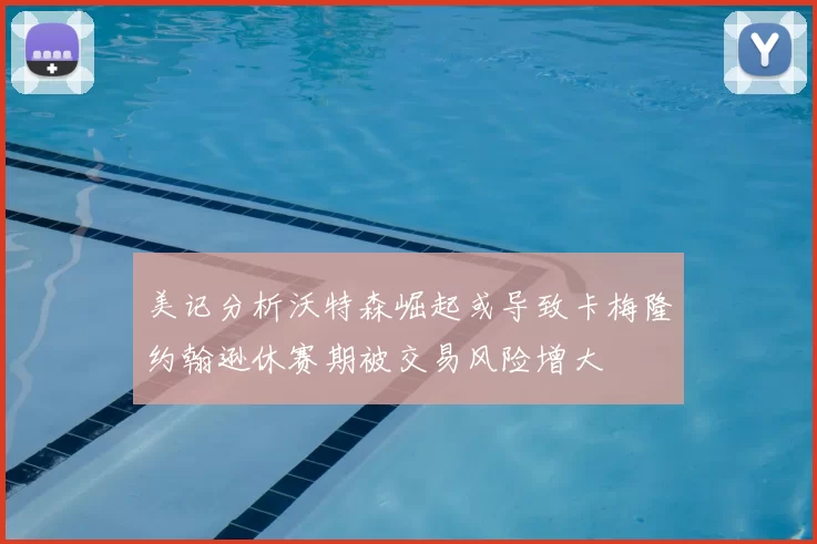 美记分析沃特森崛起或导致卡梅隆约翰逊休赛期被交易风险增大