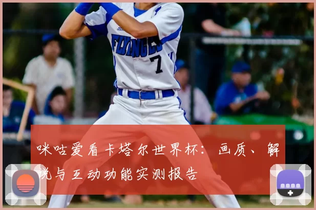 咪咕爱看卡塔尔世界杯：画质、解说与互动功能实测报告