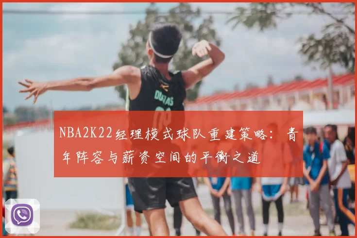 NBA2K22经理模式球队重建策略：青年阵容与薪资空间的平衡之道