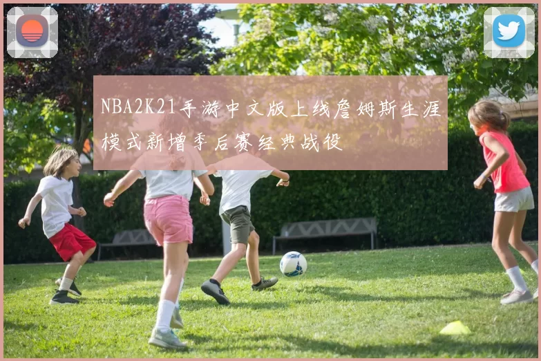 NBA2K21手游中文版上线詹姆斯生涯模式新增季后赛经典战役