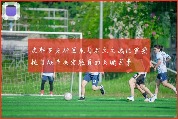 皮耶罗分析国米与尤文之战的重要性与细节决定胜负的关键因素