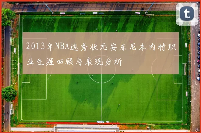 2013年NBA选秀状元安东尼本内特职业生涯回顾与表现分析