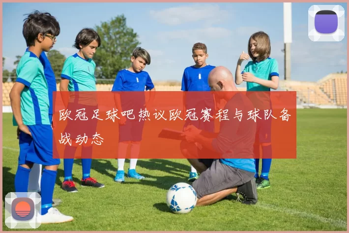 欧冠足球吧热议欧冠赛程与球队备战动态