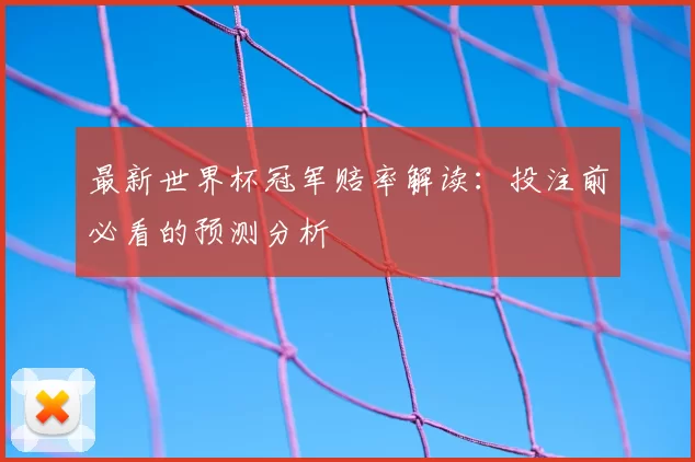 最新世界杯冠军赔率解读：投注前必看的预测分析