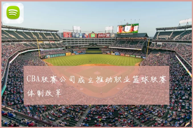 CBA联赛公司成立推动职业篮球联赛体制改革