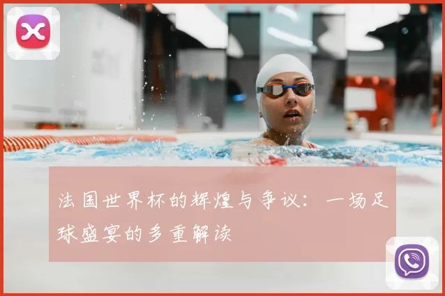 法国世界杯的辉煌与争议：一场足球盛宴的多重解读