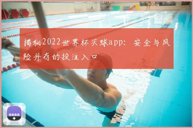 揭秘2022世界杯买球app：安全与风险并存的投注入口