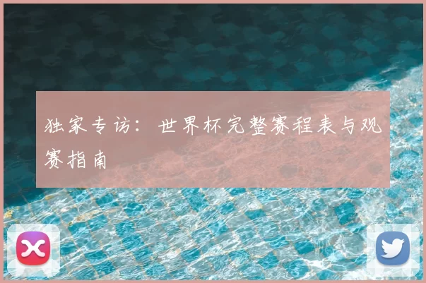 独家专访：世界杯完整赛程表与观赛指南
