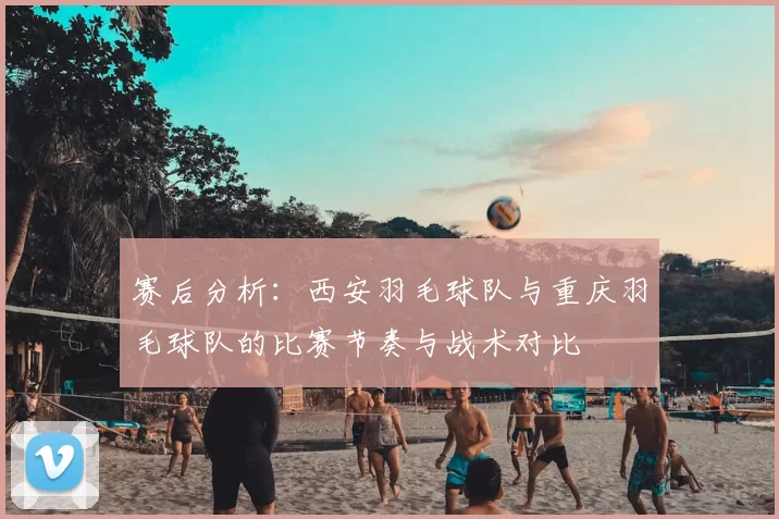 赛后分析：西安羽毛球队与重庆羽毛球队的比赛节奏与战术对比