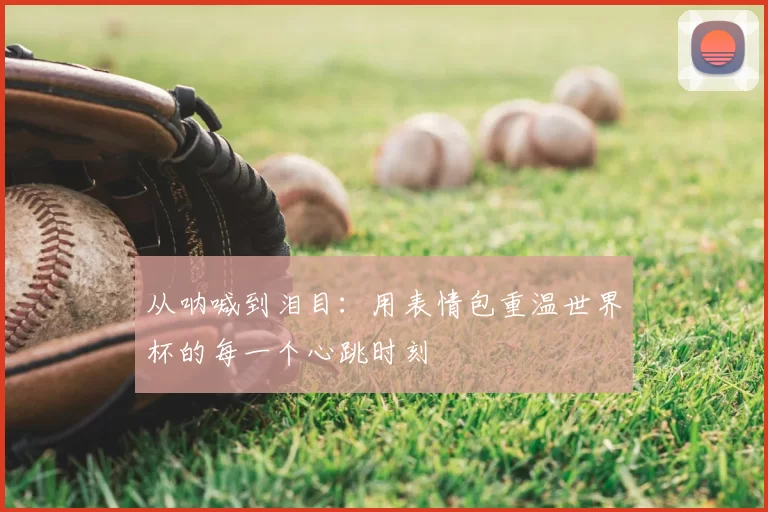 从呐喊到泪目：用表情包重温世界杯的每一个心跳时刻