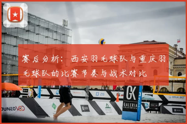 赛后分析:西安羽毛球队与重庆羽毛球队的比赛节奏与战术对比