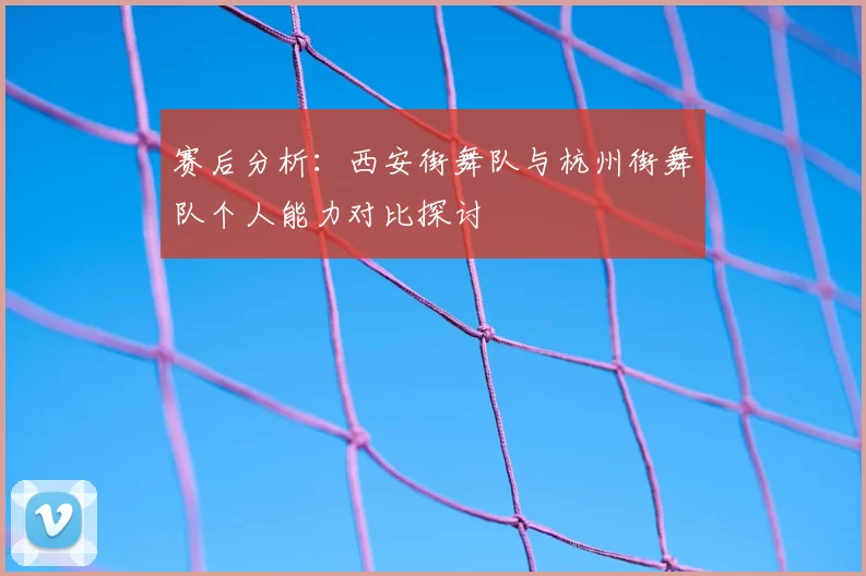 赛后分析：西安街舞队与杭州街舞队个人能力对比探讨