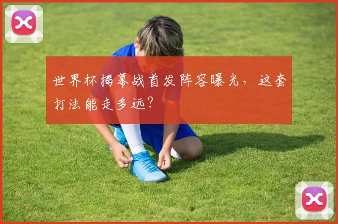 世界杯揭幕战首发阵容曝光，这套打法能走多远？