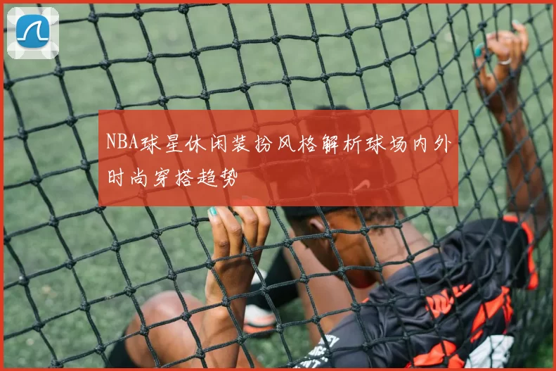 NBA球星休闲装扮风格解析球场内外时尚穿搭趋势