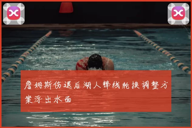 詹姆斯伤退后湖人锋线轮换调整方案浮出水面