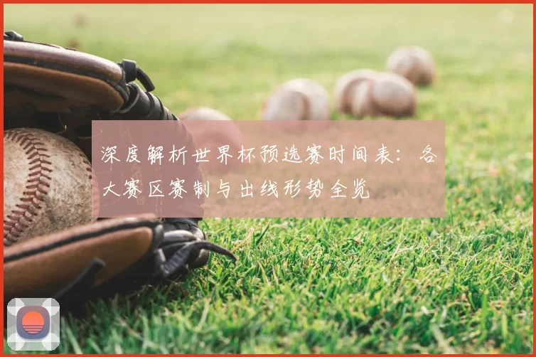 深度解析世界杯预选赛时间表：各大赛区赛制与出线形势全览