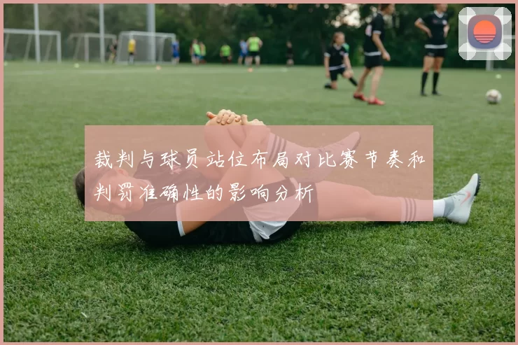 裁判与球员站位布局对比赛节奏和判罚准确性的影响分析