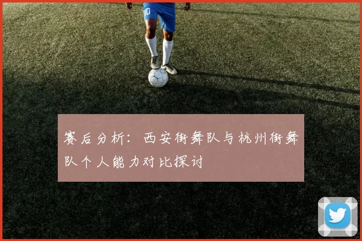 赛后分析：西安街舞队与杭州街舞队个人能力对比探讨