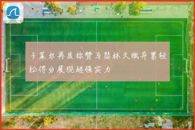 卡莱尔再度称赞马瑟林天赋异禀轻松得分展现超强实力